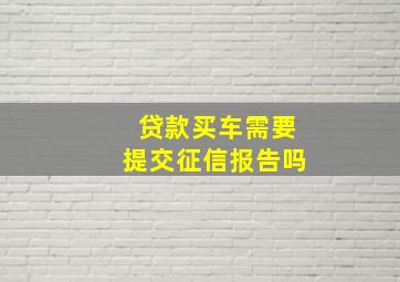 贷款买车需要提交征信报告吗