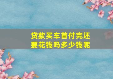 贷款买车首付完还要花钱吗多少钱呢