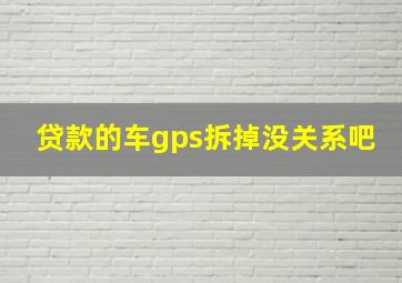 贷款的车gps拆掉没关系吧