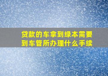 贷款的车拿到绿本需要到车管所办理什么手续