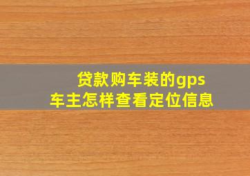 贷款购车装的gps车主怎样查看定位信息