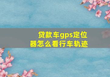 贷款车gps定位器怎么看行车轨迹