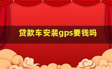 贷款车安装gps要钱吗