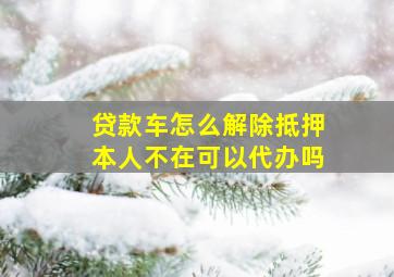 贷款车怎么解除抵押本人不在可以代办吗