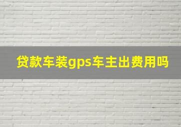 贷款车装gps车主出费用吗