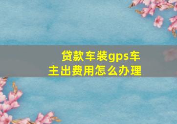 贷款车装gps车主出费用怎么办理