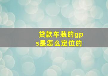 贷款车装的gps是怎么定位的