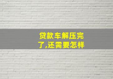 贷款车解压完了,还需要怎样