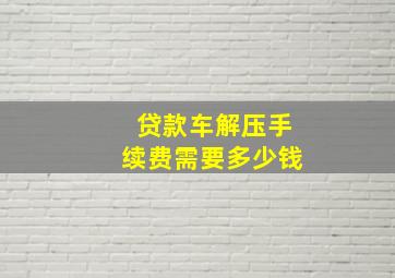 贷款车解压手续费需要多少钱