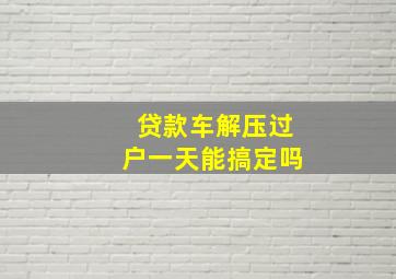 贷款车解压过户一天能搞定吗