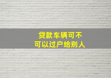 贷款车辆可不可以过户给别人