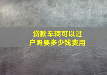 贷款车辆可以过户吗要多少钱费用