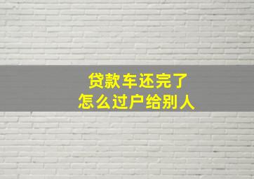 贷款车还完了怎么过户给别人