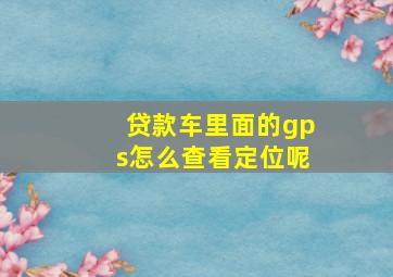 贷款车里面的gps怎么查看定位呢