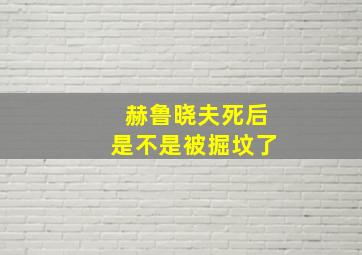 赫鲁晓夫死后是不是被掘坟了