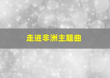 走进非洲主题曲