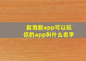 起泡胶app可以玩你的app叫什么名字