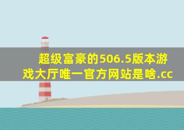 超级富豪的506.5版本游戏大厅唯一官方网站是啥.cc