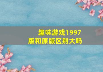 趣味游戏1997版和原版区别大吗