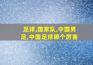 足球,国家队,中国男足,中国足球哪个厉害