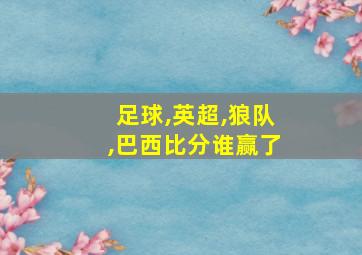 足球,英超,狼队,巴西比分谁赢了