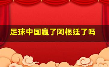 足球中国赢了阿根廷了吗