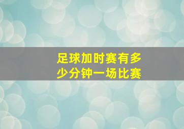 足球加时赛有多少分钟一场比赛