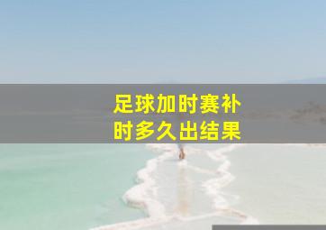 足球加时赛补时多久出结果