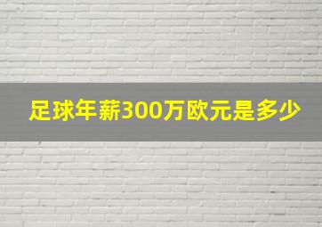 足球年薪300万欧元是多少