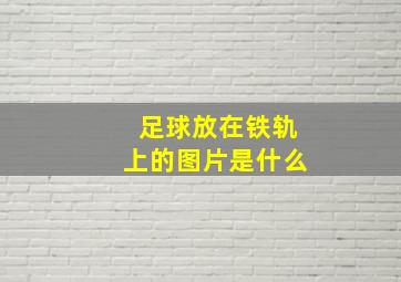 足球放在铁轨上的图片是什么