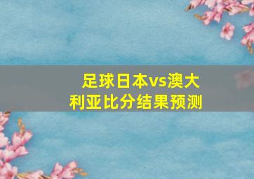 足球日本vs澳大利亚比分结果预测