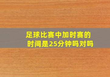 足球比赛中加时赛的时间是25分钟吗对吗