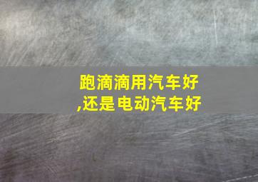 跑滴滴用汽车好,还是电动汽车好