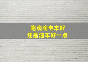 跑滴滴电车好还是油车好一点