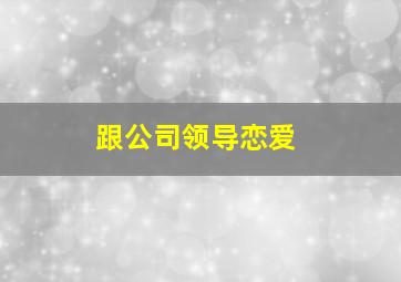 跟公司领导恋爱