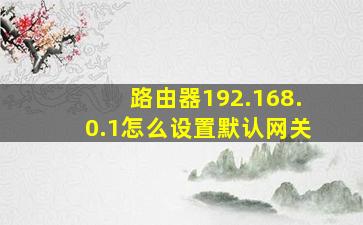 路由器192.168.0.1怎么设置默认网关