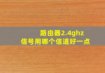 路由器2.4ghz信号用哪个信道好一点