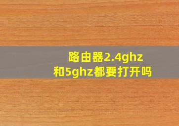 路由器2.4ghz和5ghz都要打开吗