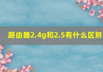 路由器2.4g和2.5有什么区别