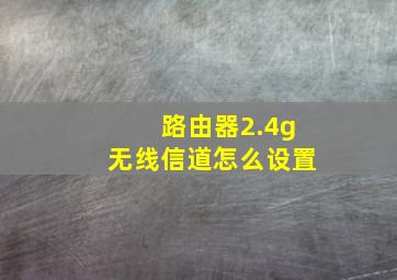 路由器2.4g无线信道怎么设置