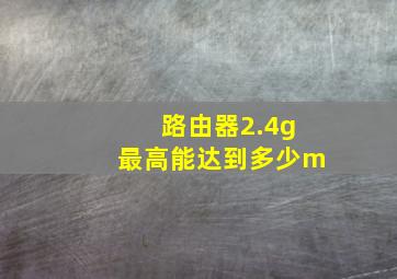 路由器2.4g最高能达到多少m