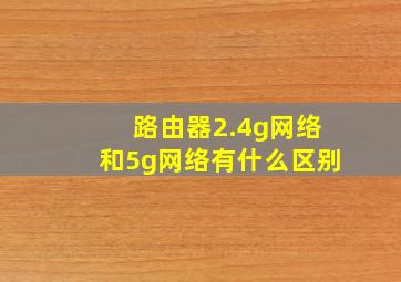 路由器2.4g网络和5g网络有什么区别