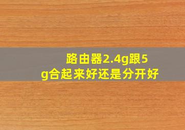 路由器2.4g跟5g合起来好还是分开好