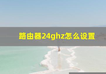 路由器24ghz怎么设置