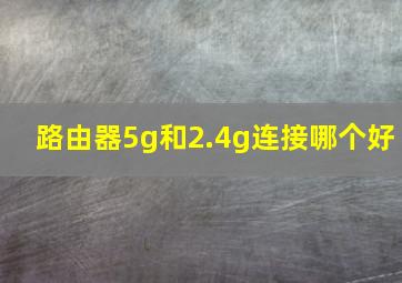 路由器5g和2.4g连接哪个好