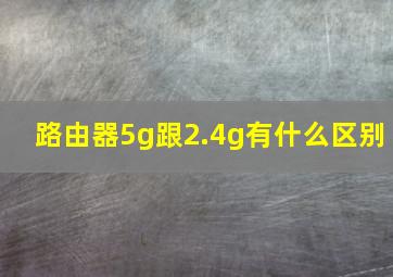 路由器5g跟2.4g有什么区别