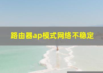 路由器ap模式网络不稳定