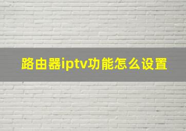 路由器iptv功能怎么设置