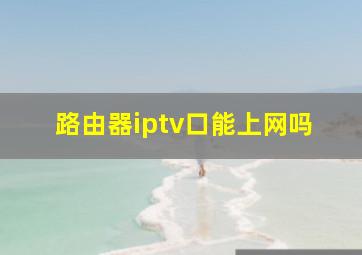 路由器iptv口能上网吗