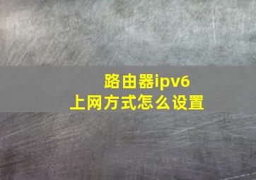 路由器ipv6上网方式怎么设置